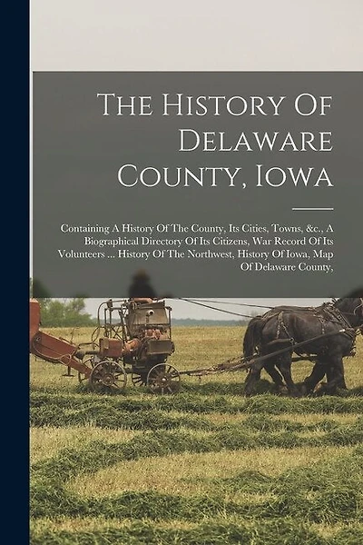 The History Of Delaware County, Iowa: Containing A History Of The County, Its Cities, Towns, &c., A Biographical Directory Of Its Citizens, War Record Of Its Volunteers ... History Of The Northwest, History Of Iowa, Map Of Delaware County,