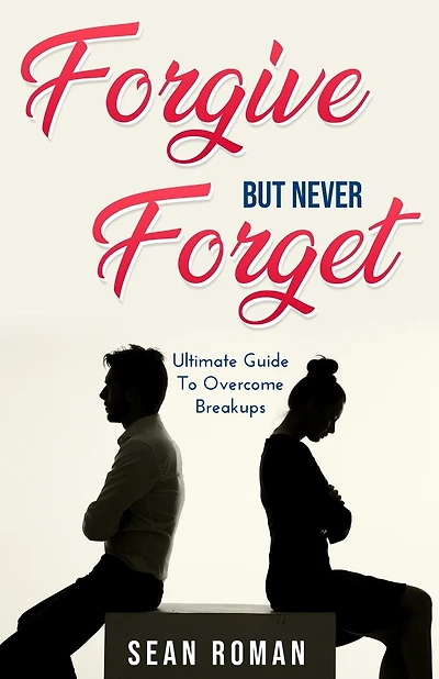 Forgive, but Never Forget: The Ultimate Guide to Overcome Breakups