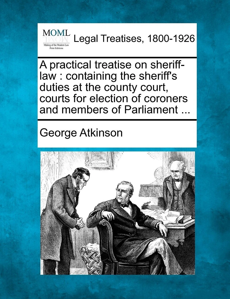 A practical treatise on sheriff-law: containing the sheriff's duties at the county court, courts for election of coroners and members of Parliament ...