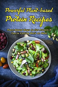 Powerful Plant-based Protein Recipes: Plant-Based Ways to Eat Protein If You're Cutting Back on Meat: Plant-Powered Protein