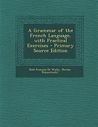 A Grammar of the French Language, with Practical Exercises - Primary Source Edition