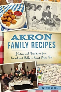 Akron Family Recipes: History and Traditions from Sauerkraut Balls to Sweet Potato Pie