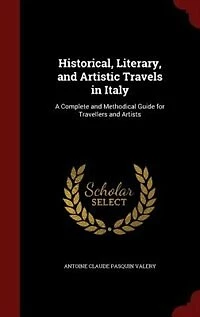 Historical, Literary, and Artistic Travels Italy: A Complete Methodical Guide for Travellers Artists (Classic Reprint)