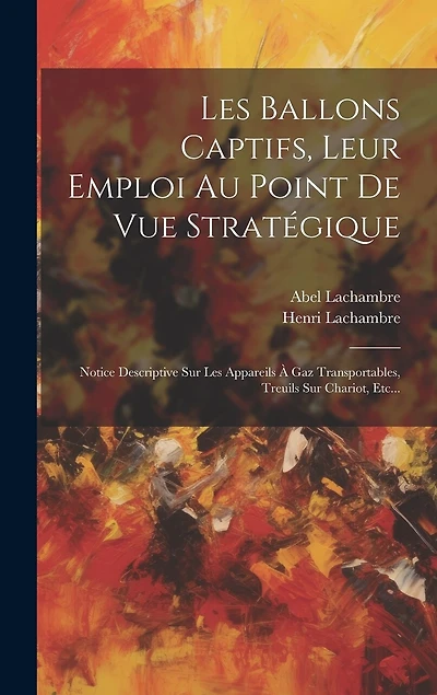 Les Ballons Captifs, Leur Emploi Au Point De Vue Stratégique: Notice Descriptive Sur Les Appareils À Gaz Transportables, Treuils Sur Chariot, Etc...