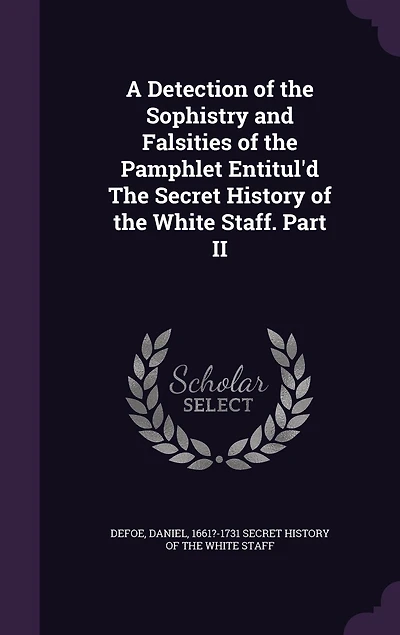 A Detection of the Sophistry and Falsities Pamphlet Entitul'd Secret History White Staff. Part II