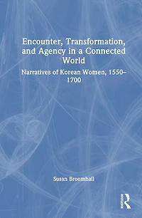 Encounter, Transformation, and Agency a Connected World: Narratives of Korean Women, 1550-1700