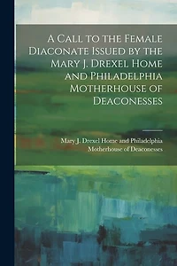A Call to the Female Diaconate Issued by the Mary J. Drexel Home and Philadelphia Motherhouse of Deaconesses