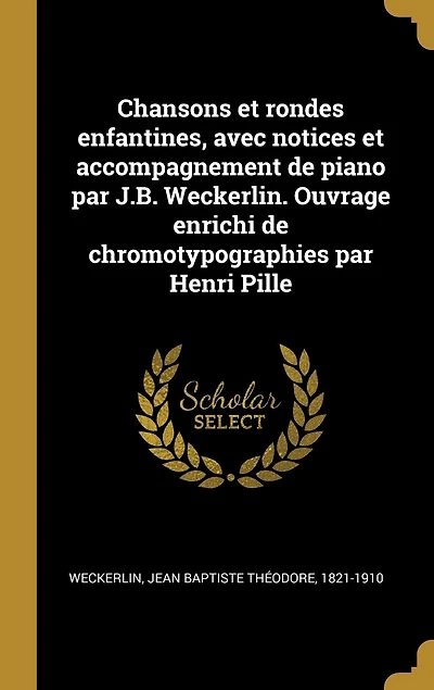 Chansons et rondes enfantines, avec notices accompagnement de piano par J.B. Weckerlin. Ouvrage enrichi chromotypographies Henri Pille