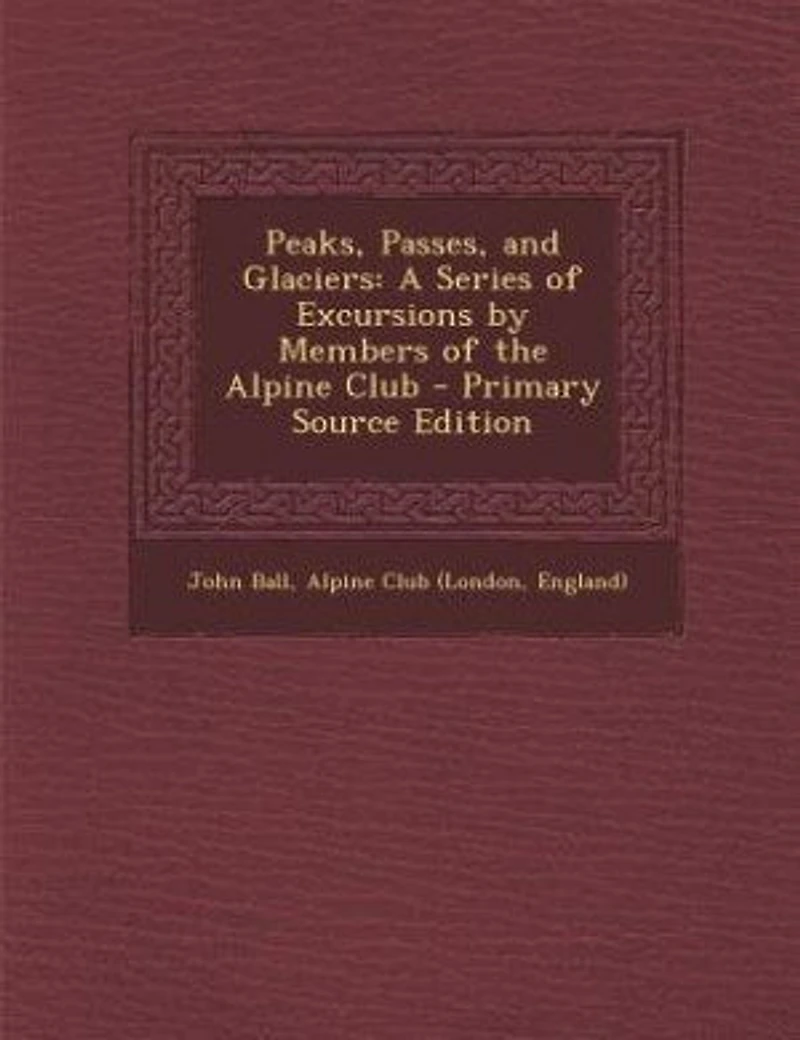 Peaks, Passes, and Glaciers: A Series of Excursions by Members of the Alpine Club - Primary Source Edition