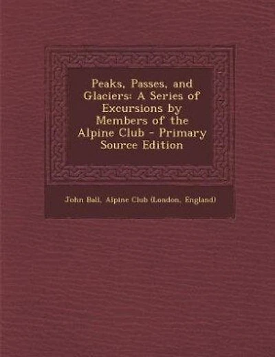 Peaks, Passes, and Glaciers: A Series of Excursions by Members of the Alpine Club - Primary Source Edition
