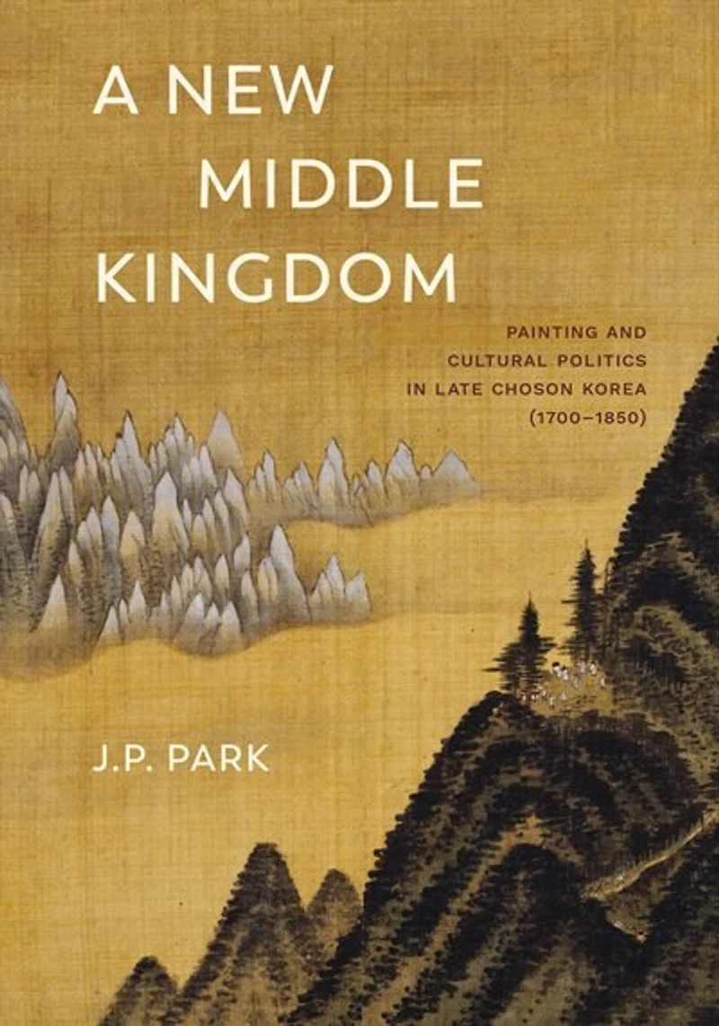 A New Middle Kingdom: Painting and Cultural Politics Late Chos?n Korea (1700?1850)