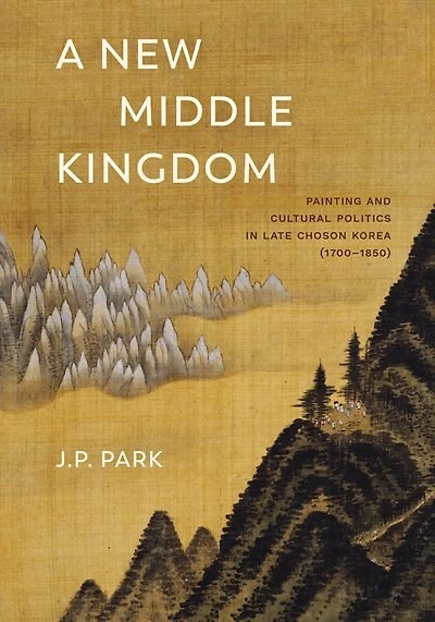 A New Middle Kingdom: Painting and Cultural Politics Late Chos?n Korea (1700?1850)
