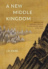 A New Middle Kingdom: Painting and Cultural Politics Late Chos?n Korea (1700?1850)