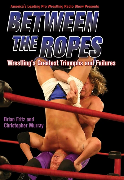 Between The Ropes: Wrestling's Greatest Triumphs And Failures