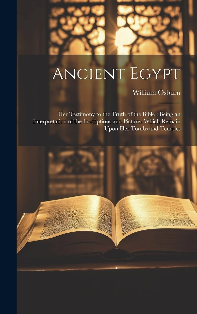 Ancient Egypt: Her Testimony to the Truth of the Bible: Being an Interpretation of the Inscriptions and Pictures Which Remain Upon Her Tombs and Temples