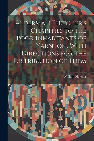 Alderman Fletcher's Charities to the Poor Inhabitants of Yarnton, With Directions for the Distribution of Them