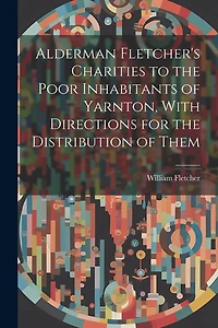 Alderman Fletcher's Charities to the Poor Inhabitants of Yarnton, With Directions for the Distribution of Them
