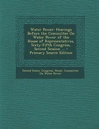Water Power: Hearings Before the Committee On Power of House Representatives, Sixty-Fifth Congress,