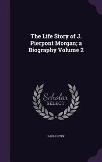 The Life Story of J. Pierpont Morgan; a Biography; Volume 2