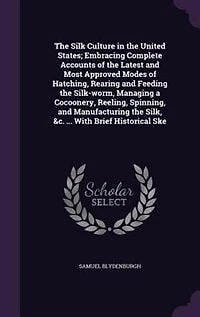 the Silk Culture United States; Embracing Complete Accounts of Latest and Most Approved Modes Hatching, Rearing Feeding Silk-worm, Managing a Cocoonery, Reeling, Spinning, Manufacturing Silk, &c. ... With Brief Historical Ske