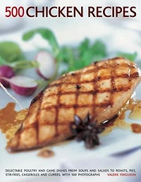 500 Chicken Recipes: Delectable Poultry And Game Dishes From Soups And Salads To Roast Pies, Stir-Fries, Casseroles And Curries, With 500 Photographs
