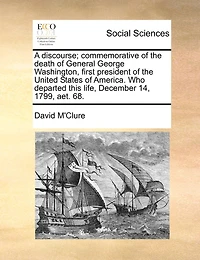 A Discourse; Commemorative of the Death General George Washington, First President United States America. Who Departed This Life, December 14, 1799, aet. 68