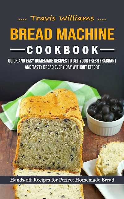 Bread Machine Cookbook: Hands-off Recipes for Perfect Homemade Bread (Quick and Easy Homemade Recipes to Get Your Fresh Fragrant and Tasty Bread Every Day without Effort)
