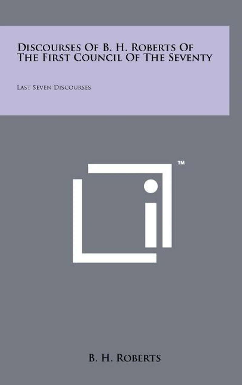 Discourses Of B. H. Roberts Of The First Council Of The Seventy: Last Seven Discourses