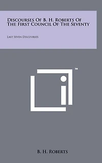 Discourses Of B. H. Roberts Of The First Council Of The Seventy: Last Seven Discourses