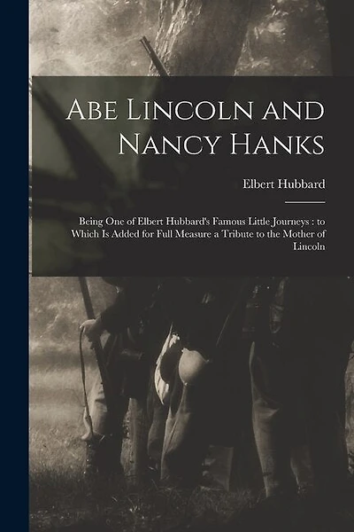 Abe Lincoln and Nancy Hanks: Being One of Elbert Hubbard's Famous Little Journeys: to Which is Added for Full Measure a Tribute to the Mother of Lincoln