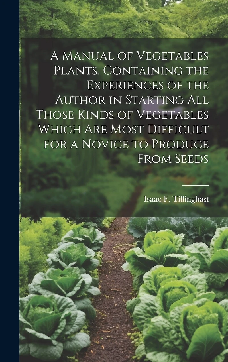 A Manual of Vegetables Plants. Containing the Experiences of the Author in Starting all Those Kinds of Vegetables Which are Most Difficult for a Novice to Produce From Seeds