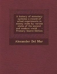 A history of monetary systems: a record of actual experiments in money made by various states of the ancient and modern world ...