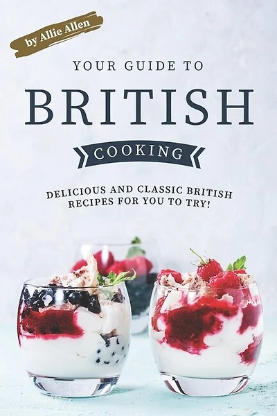 Your Guide to British Cooking: Delicious and Classic British Recipes for You to Try!