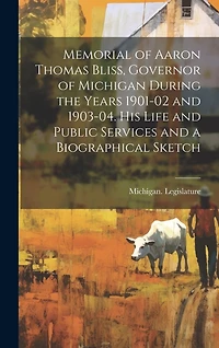Memorial of Aaron Thomas Bliss, Governor of Michigan During the Years 1901-02 and 1903-04. His Life and Public Services and a Biographical Sketch