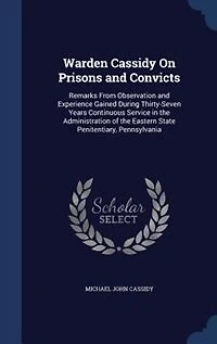 Warden Cassidy on Prisons and Convicts: Remarks From Observation Experience Gained During Thirty-Seven Years Continuous Service the