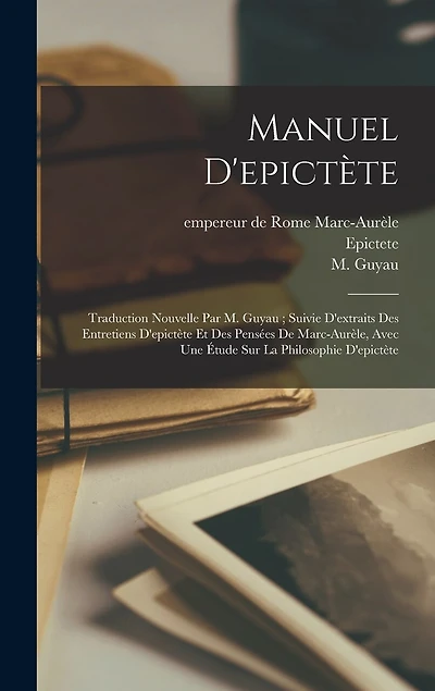 Manuel D'epictète: Traduction Nouvelle Par M. Guyau; Suivie D'extraits Des Entretiens D'epictète Et Des Pensées De Marc-aurèle, Avec Une Étude Sur La Philosophie D'epictète