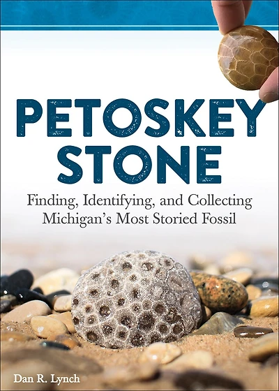 Petoskey Stone: Finding, Identifying, And Collecting Michigan's Most Storied Fossil