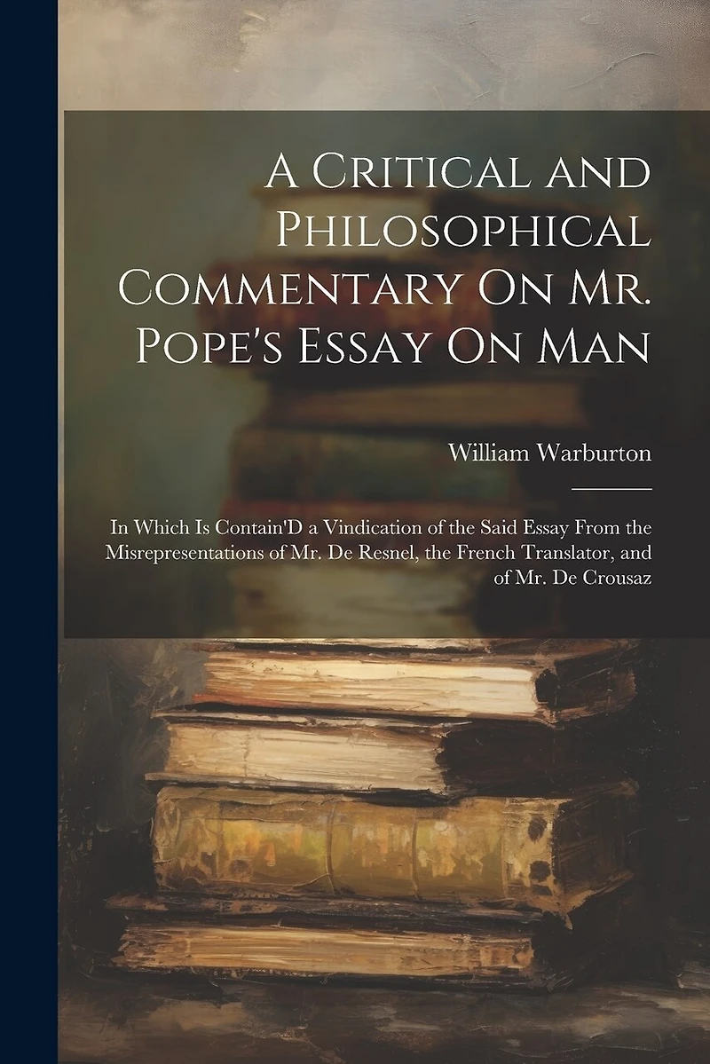 A Critical and Philosophical Commentary On Mr. Pope's Essay On Man: In Which Is Contain'D a Vindication of the Said Essay From the Misrepresentations of Mr. De Resnel, the French Translator, and of Mr. De Crousaz