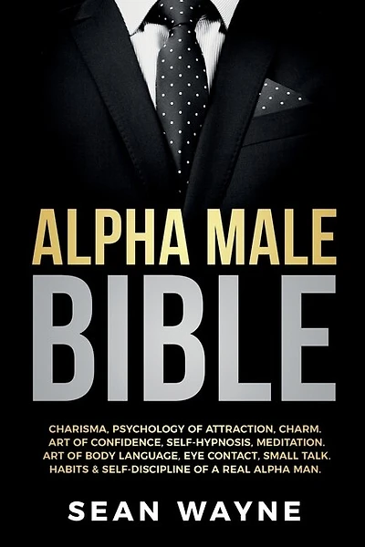 Alpha Male Bible: Charisma, Psychology Of Attraction, Charm. Art Of Confidence, Self-hypnosis, Meditation. Art Of Bod