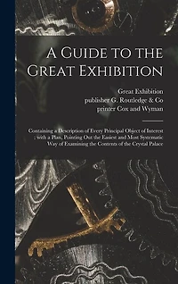 A Guide to the Great Exhibition: Containing a Description of Every Principal Object of Interest: With a Plan, Pointing out the Easiest and Most Systematic Way of Examining the Contents of the Crystal Palace