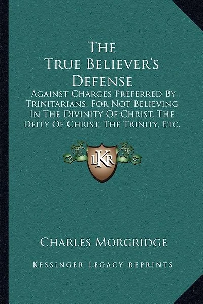 The True Believer's Defense: Against Charges Preferred By Trinitarians, For Not Believing In The Divinity Of Christ, The Deity Of Christ, The Trinity, Etc. (1837)