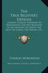 The True Believer's Defense: Against Charges Preferred By Trinitarians, For Not Believing In The Divinity Of Christ, The Deity Of Christ, The Trinity, Etc. (1837)