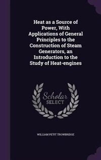 Heat as a Source of Power, With Applications of General Principles to the Construction of Steam Generators, an Introduction to the Study of Heat-engines