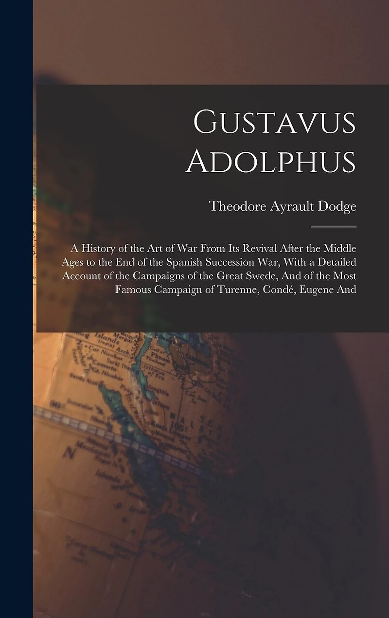 Gustavus Adolphus: A History of the Art of War From Its Revival After the Middle Ages to the End of the Spanish Succession War, With a Detailed Account of the Campaigns of the Great Swede, And of the Most Famous Campaign of Turenne, Condé, Eugene And