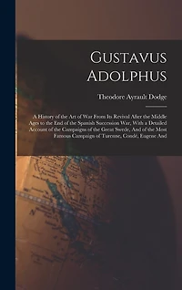 Gustavus Adolphus: A History of the Art of War From Its Revival After the Middle Ages to the End of the Spanish Succession War, With a Detailed Account of the Campaigns of the Great Swede, And of the Most Famous Campaign of Turenne, Condé, Eugene And