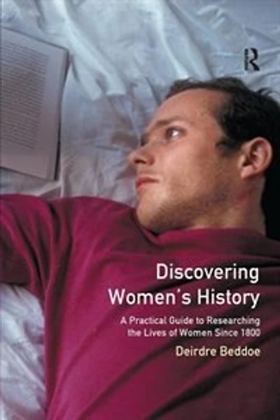 Discovering Women's History: A Practical Guide To Researching The Lives Of Women Since 1800