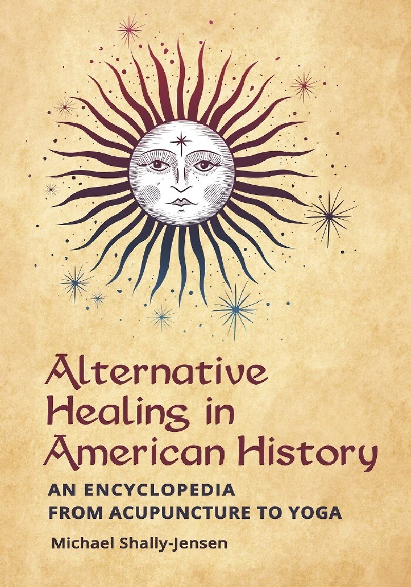 Alternative Healing American History: An Encyclopedia from Acupuncture to Yoga