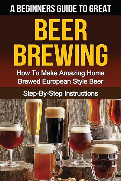 A Beginner's Guide To Great Beer Brewing: How To Make Amazing Home Brewed European Style Beer Step-by-step Instructions