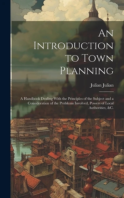 An Introduction to Town Planning; a Handbook Dealing With the Principles of the Subject and a Consideration of the Problems Involved, Powers of Local Authorities, &c.