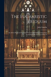 The Eucharistic Triduum: An aid to Priests in Preaching Frequent and Daily Communion According to the Decrees of Pius X